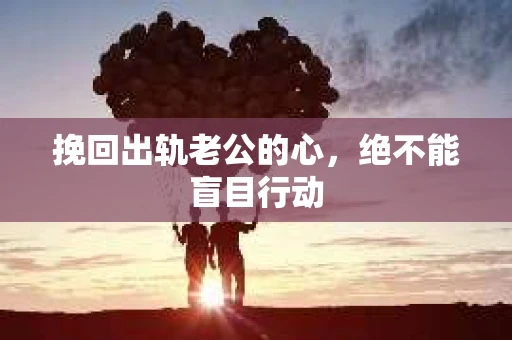 挽回出轨老公的心，绝不能盲目行动