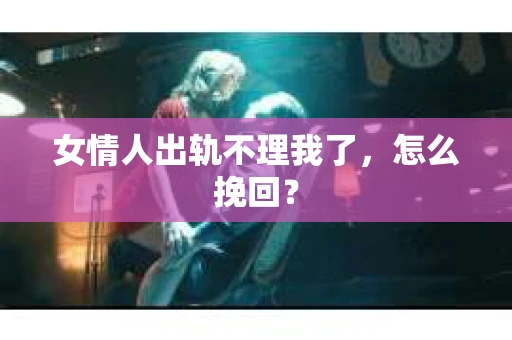 女情人出轨不理我了，怎么挽回？