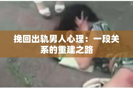 挽回出轨男人心理：一段关系的重建之路