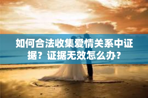如何合法收集爱情关系中证据？证据无效怎么办？