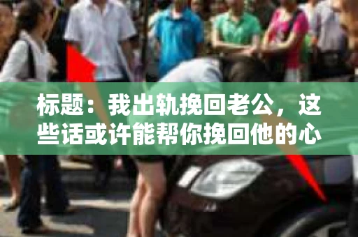 标题：我出轨挽回老公，这些话或许能帮你挽回他的心