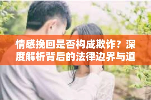 情感挽回是否构成欺诈？深度解析背后的法律边界与道德伦理