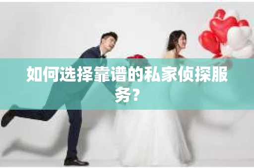如何选择靠谱的私家侦探服务？