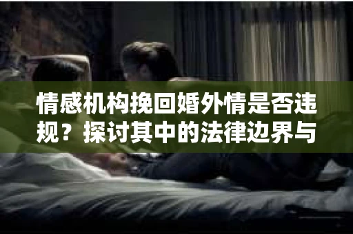 情感机构挽回婚外情是否违规？探讨其中的法律边界与伦理考量