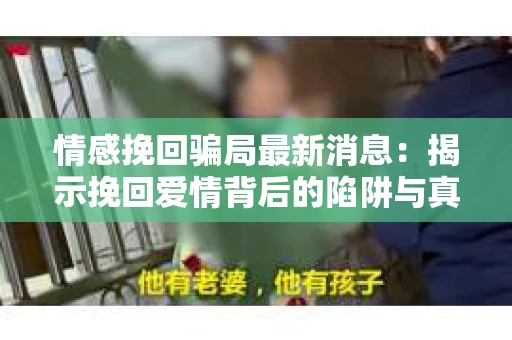 情感挽回骗局最新消息：揭示挽回爱情背后的陷阱与真相