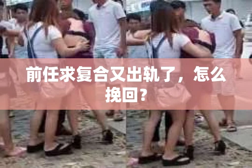前任求复合又出轨了，怎么挽回？