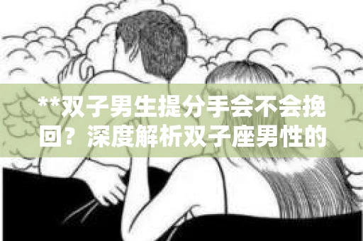 **双子男生提分手会不会挽回？深度解析双子座男性的情感决策**