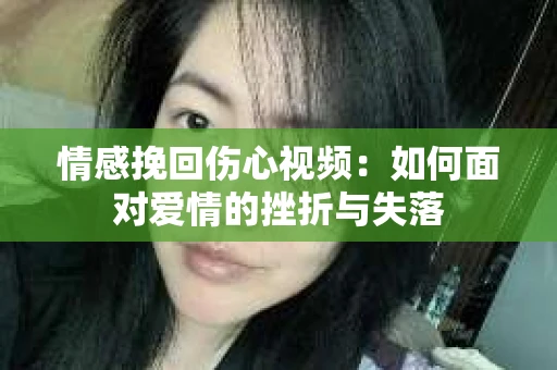 情感挽回伤心视频：如何面对爱情的挫折与失落