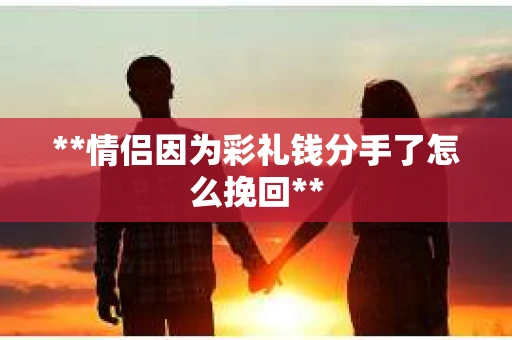 **情侣因为彩礼钱分手了怎么挽回**
