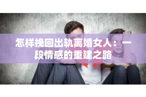 怎样挽回出轨离婚女人：一段情感的重建之路