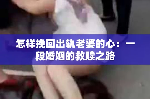 怎样挽回出轨老婆的心：一段婚姻的救赎之路