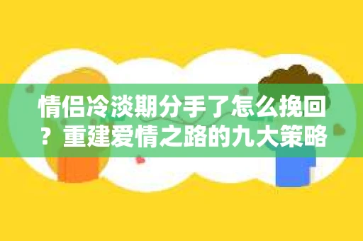 情侣冷淡期分手了怎么挽回？重建爱情之路的九大策略