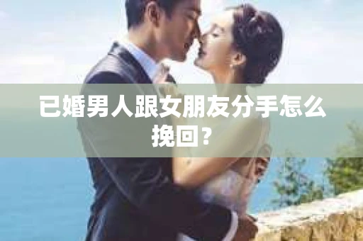 已婚男人跟女朋友分手怎么挽回？