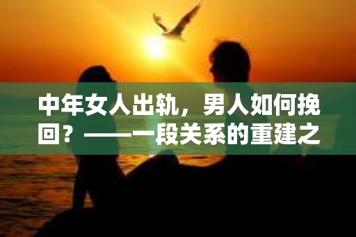 中年女人出轨，男人如何挽回？——一段关系的重建之路