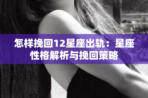 怎样挽回12星座出轨：星座性格解析与挽回策略