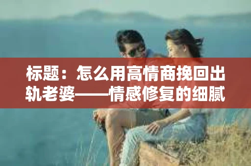 标题：怎么用高情商挽回出轨老婆——情感修复的细腻之道