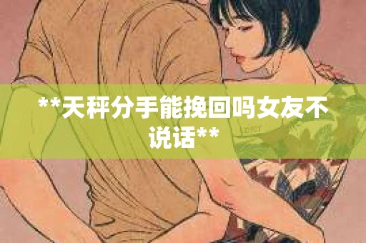 **天秤分手能挽回吗女友不说话**
