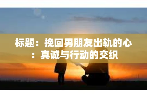 标题：挽回男朋友出轨的心：真诚与行动的交织