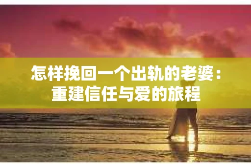 怎样挽回一个出轨的老婆：重建信任与爱的旅程