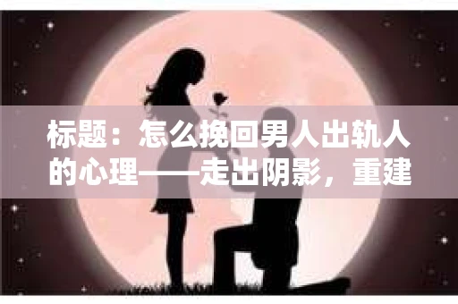 标题：怎么挽回男人出轨人的心理——走出阴影，重建信任