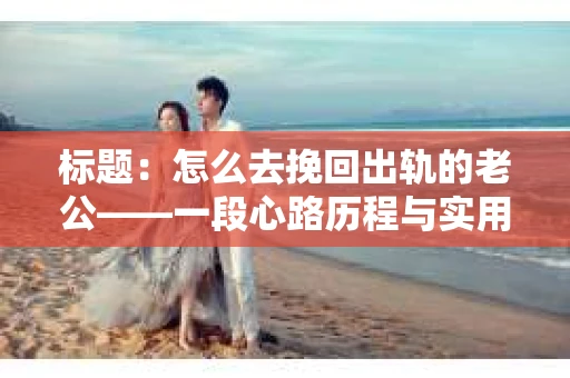 标题：怎么去挽回出轨的老公——一段心路历程与实用建议
