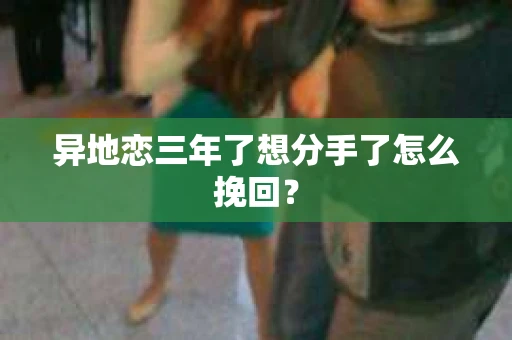 异地恋三年了想分手了怎么挽回？