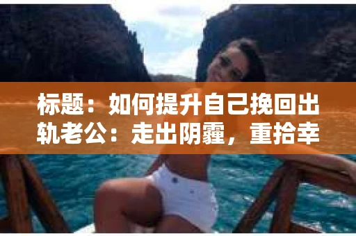 标题：如何提升自己挽回出轨老公：走出阴霾，重拾幸福