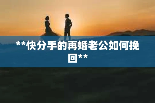 **快分手的再婚老公如何挽回**