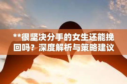 **很坚决分手的女生还能挽回吗？深度解析与策略建议**