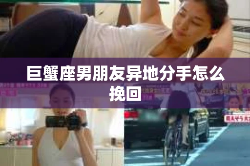 巨蟹座男朋友异地分手怎么挽回