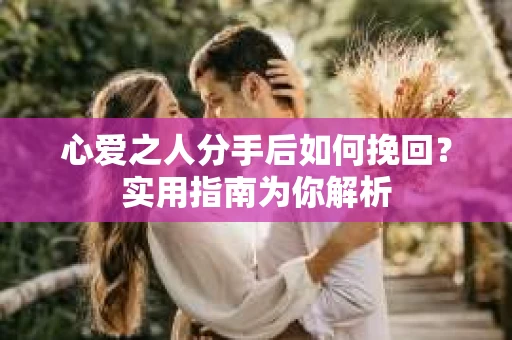 心爱之人分手后如何挽回?实用指南为你解析 心爱之人分手后如何挽回?实用指南为你解析