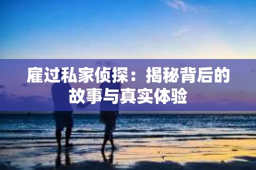 雇过私家侦探：揭秘背后的故事与真实体验