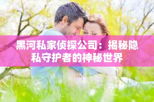 黑河私家侦探公司：揭秘隐私守护者的神秘世界