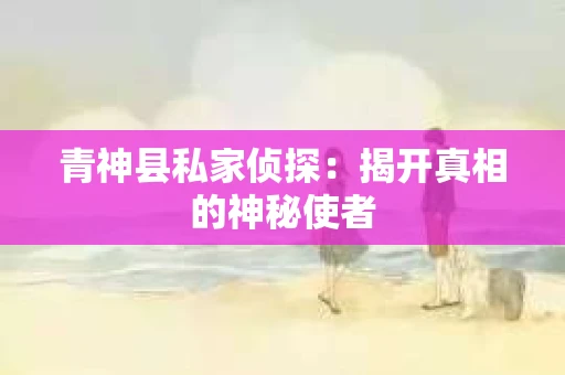 青神县私家侦探：揭开真相的神秘使者