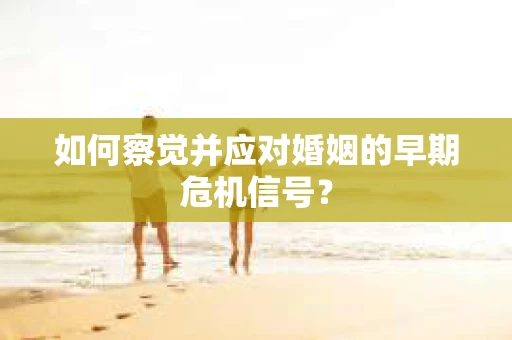 如何察觉并应对婚姻的早期危机信号？