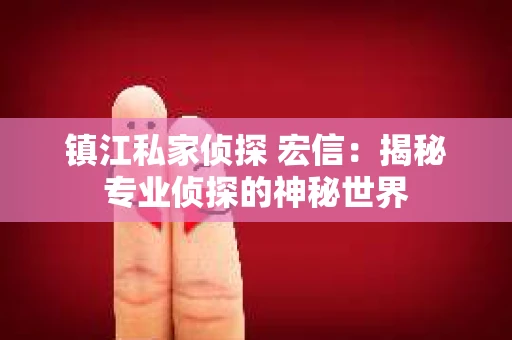 镇江私家侦探 宏信：揭秘专业侦探的神秘世界