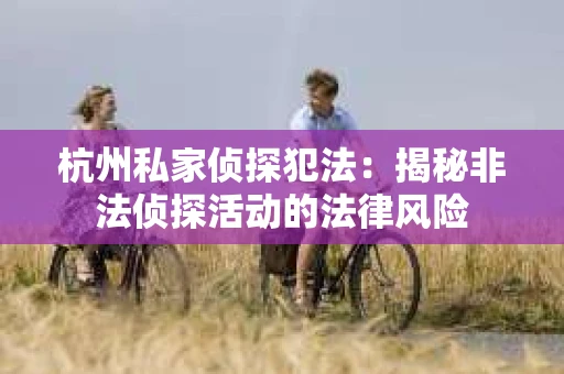 杭州私家侦探犯法：揭秘非法侦探活动的法律风险