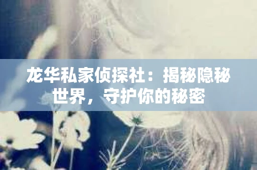 龙华私家侦探社：揭秘隐秘世界，守护你的秘密