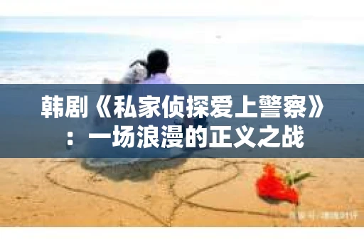 韩剧《私家侦探爱上警察》：一场浪漫的正义之战