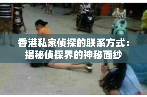 香港私家侦探的联系方式：揭秘侦探界的神秘面纱