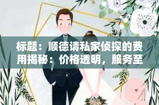 标题：顺德请私家侦探的费用揭秘：价格透明，服务至上