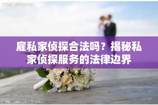 雇私家侦探合法吗？揭秘私家侦探服务的法律边界