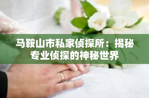马鞍山市私家侦探所:揭秘专业侦探的神秘世界 马鞍山市私家侦探所:揭秘专业侦探的神秘世界