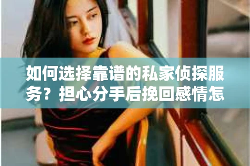 如何选择靠谱的私家侦探服务？担心分手后挽回感情怎么办？