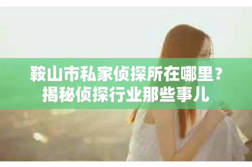 鞍山市私家侦探所在哪里？揭秘侦探行业那些事儿