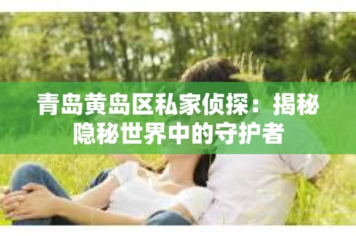 青岛黄岛区私家侦探：揭秘隐秘世界中的守护者