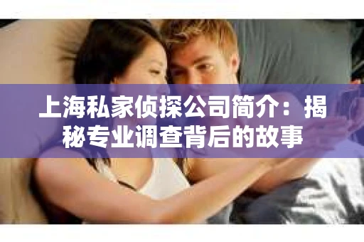 上海私家侦探公司简介：揭秘专业调查背后的故事