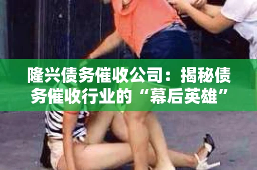 隆兴债务催收公司：揭秘债务催收行业的“幕后英雄”