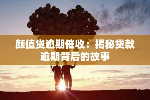颜值贷逾期催收：揭秘贷款逾期背后的故事
