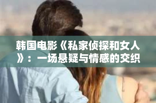 韩国电影《私家侦探和女人》：一场悬疑与情感的交织之旅
